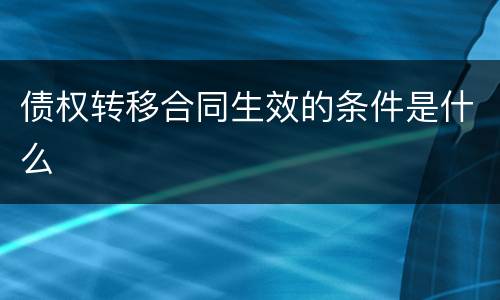 债权转移合同生效的条件是什么