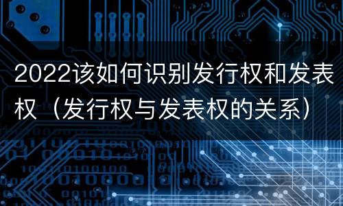 2022该如何识别发行权和发表权（发行权与发表权的关系）
