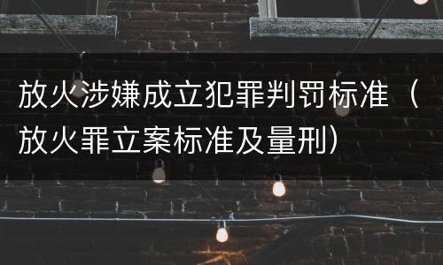 放火涉嫌成立犯罪判罚标准（放火罪立案标准及量刑）
