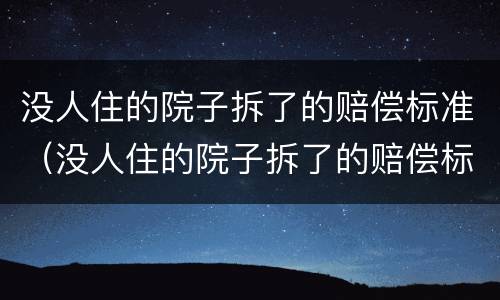 没人住的院子拆了的赔偿标准（没人住的院子拆了的赔偿标准是多少）