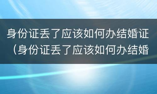 身份证丢了应该如何办结婚证（身份证丢了应该如何办结婚证呢）