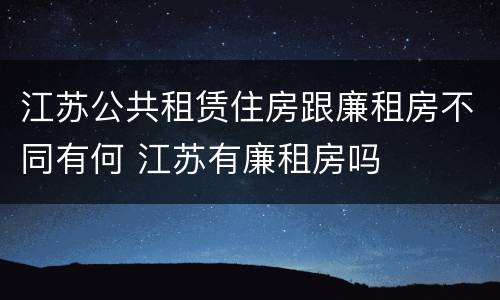 江苏公共租赁住房跟廉租房不同有何 江苏有廉租房吗