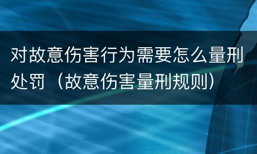 对故意伤害行为需要怎么量刑处罚（故意伤害量刑规则）