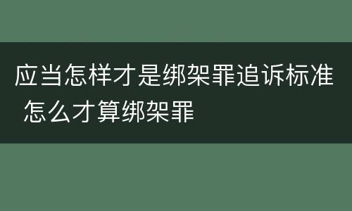 应当怎样才是绑架罪追诉标准 怎么才算绑架罪