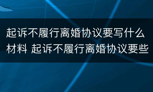 起诉不履行离婚协议要写什么材料 起诉不履行离婚协议要些什么材料