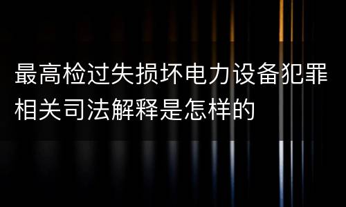 最高检过失损坏电力设备犯罪相关司法解释是怎样的