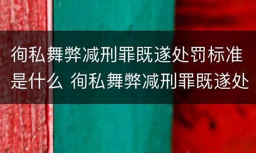 徇私舞弊减刑罪既遂处罚标准是什么 徇私舞弊减刑罪既遂处罚标准是什么意思