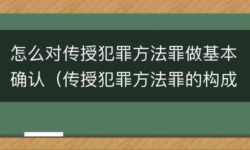 怎么对传授犯罪方法罪做基本确认（传授犯罪方法罪的构成要件）