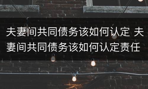 夫妻间共同债务该如何认定 夫妻间共同债务该如何认定责任