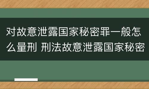 对故意泄露国家秘密罪一般怎么量刑 刑法故意泄露国家秘密罪