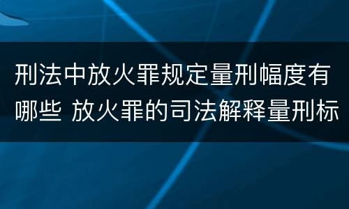 刑法中放火罪规定量刑幅度有哪些 放火罪的司法解释量刑标准