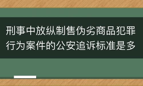 刑事中放纵制售伪劣商品犯罪行为案件的公安追诉标准是多少