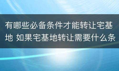 有哪些必备条件才能转让宅基地 如果宅基地转让需要什么条件