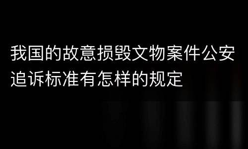 我国的故意损毁文物案件公安追诉标准有怎样的规定