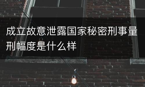 成立故意泄露国家秘密刑事量刑幅度是什么样