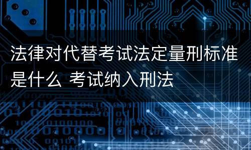法律对代替考试法定量刑标准是什么 考试纳入刑法