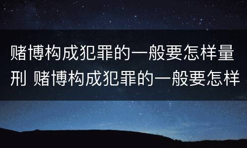 赌博构成犯罪的一般要怎样量刑 赌博构成犯罪的一般要怎样量刑呢