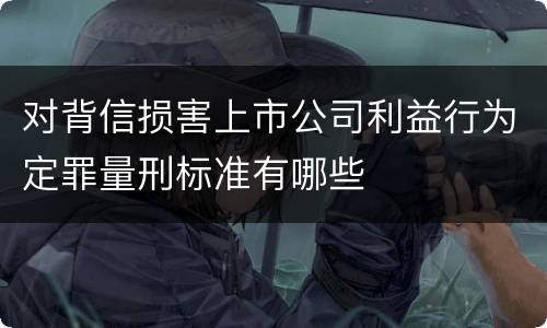 对背信损害上市公司利益行为定罪量刑标准有哪些