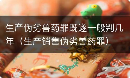 生产伪劣兽药罪既遂一般判几年（生产销售伪劣兽药罪）