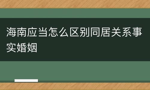 海南应当怎么区别同居关系事实婚姻