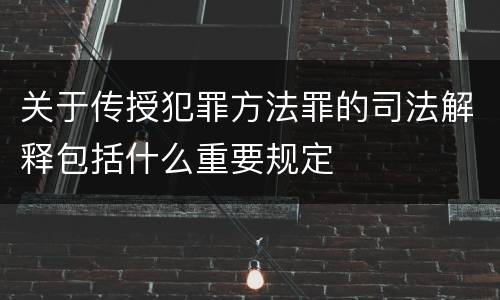 关于传授犯罪方法罪的司法解释包括什么重要规定