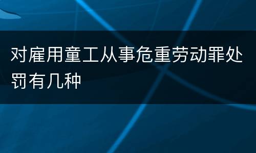对雇用童工从事危重劳动罪处罚有几种