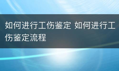 如何进行工伤鉴定 如何进行工伤鉴定流程