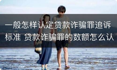 一般怎样认定贷款诈骗罪追诉标准 贷款诈骗罪的数额怎么认定