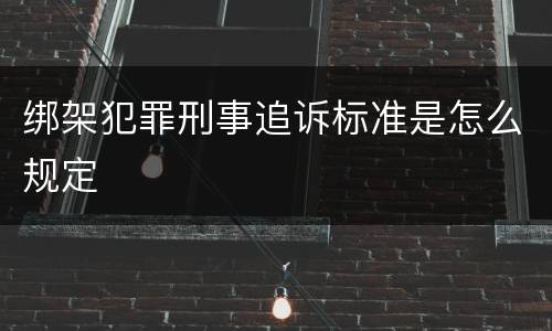 绑架犯罪刑事追诉标准是怎么规定