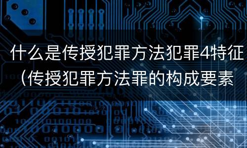 什么是传授犯罪方法犯罪4特征（传授犯罪方法罪的构成要素）