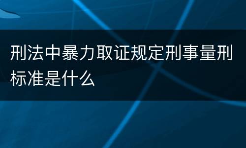 刑法中暴力取证规定刑事量刑标准是什么
