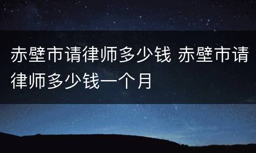 赤壁市请律师多少钱 赤壁市请律师多少钱一个月