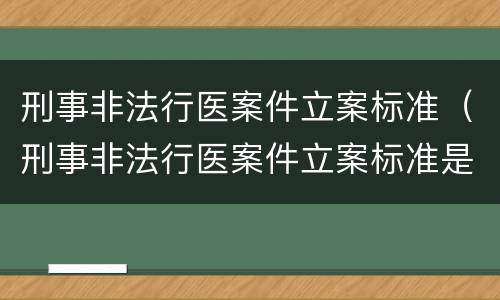 刑事非法行医案件立案标准（刑事非法行医案件立案标准是什么）