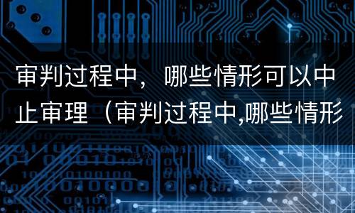 审判过程中，哪些情形可以中止审理（审判过程中,哪些情形可以中止审理申请）