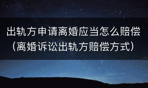 出轨方申请离婚应当怎么赔偿（离婚诉讼出轨方赔偿方式）