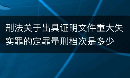 刑法关于出具证明文件重大失实罪的定罪量刑档次是多少