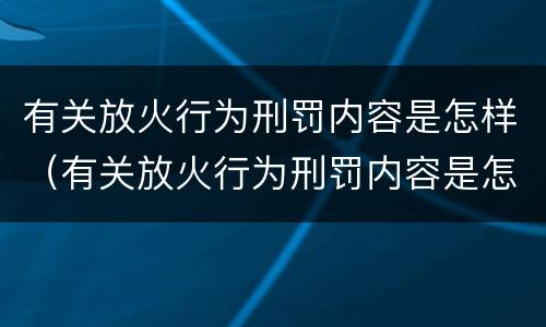 有关放火行为刑罚内容是怎样（有关放火行为刑罚内容是怎样写）