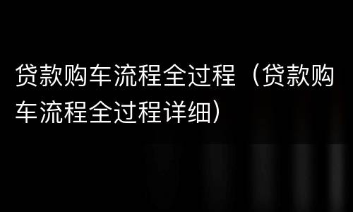 贷款购车流程全过程（贷款购车流程全过程详细）