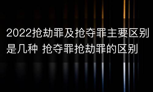 2022抢劫罪及抢夺罪主要区别是几种 抢夺罪抢劫罪的区别