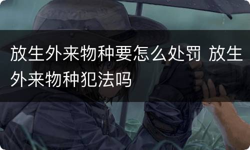 放生外来物种要怎么处罚 放生外来物种犯法吗