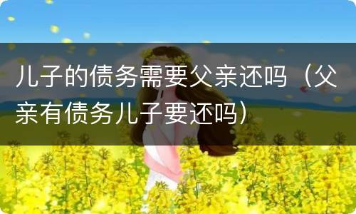 儿子的债务需要父亲还吗（父亲有债务儿子要还吗）
