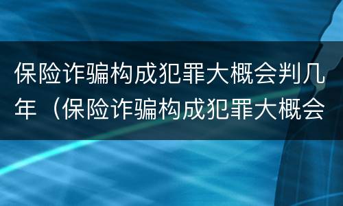 保险诈骗构成犯罪大概会判几年（保险诈骗构成犯罪大概会判几年缓刑）