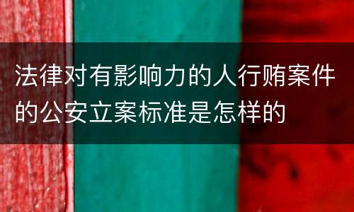 法律对有影响力的人行贿案件的公安立案标准是怎样的