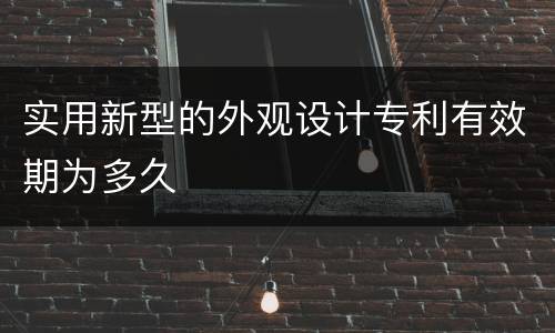 实用新型的外观设计专利有效期为多久