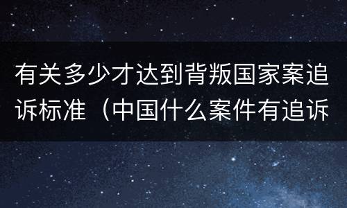 有关多少才达到背叛国家案追诉标准（中国什么案件有追诉期）
