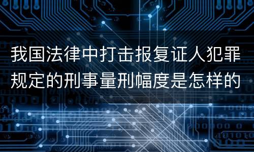 我国法律中打击报复证人犯罪规定的刑事量刑幅度是怎样的