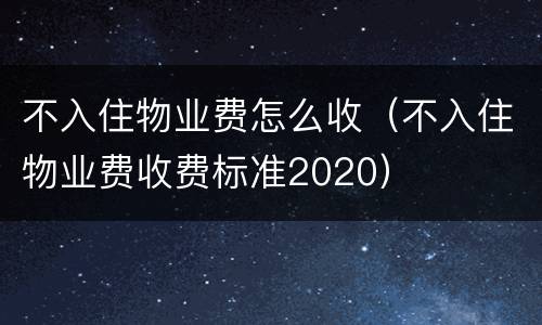 不入住物业费怎么收（不入住物业费收费标准2020）