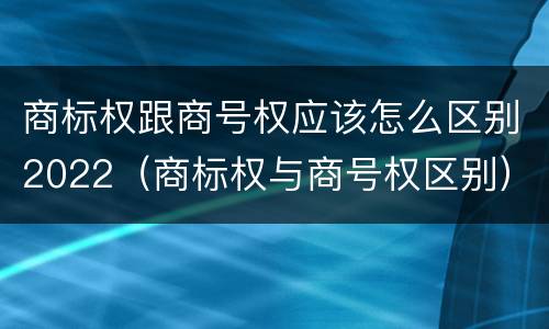 商标权跟商号权应该怎么区别2022（商标权与商号权区别）
