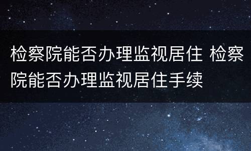 检察院能否办理监视居住 检察院能否办理监视居住手续