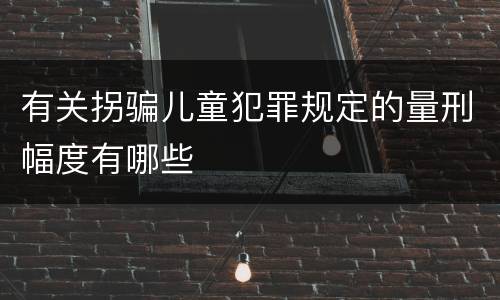 有关拐骗儿童犯罪规定的量刑幅度有哪些